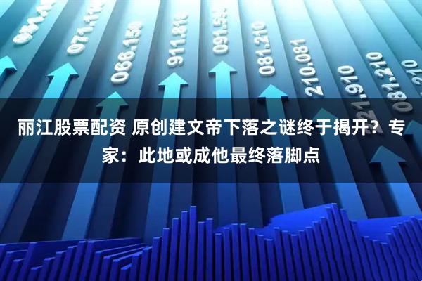 丽江股票配资 原创建文帝下落之谜终于揭开？专家：此地或成他最终落脚点