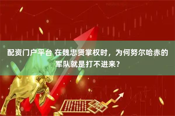 配资门户平台 在魏忠贤掌权时，为何努尔哈赤的军队就是打不进来？
