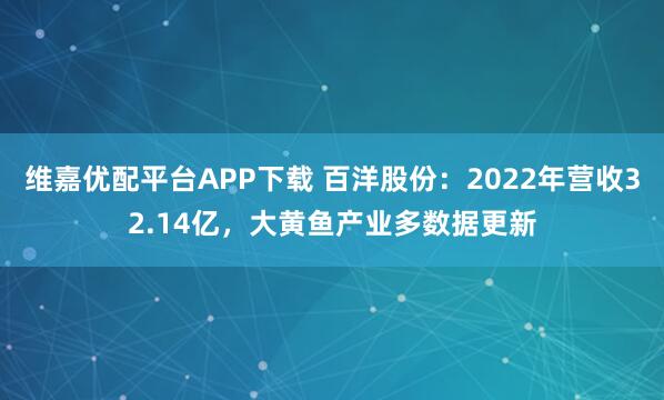 维嘉优配平台APP下载 百洋股份：2022年营收32.14亿，大黄鱼产业多数据更新