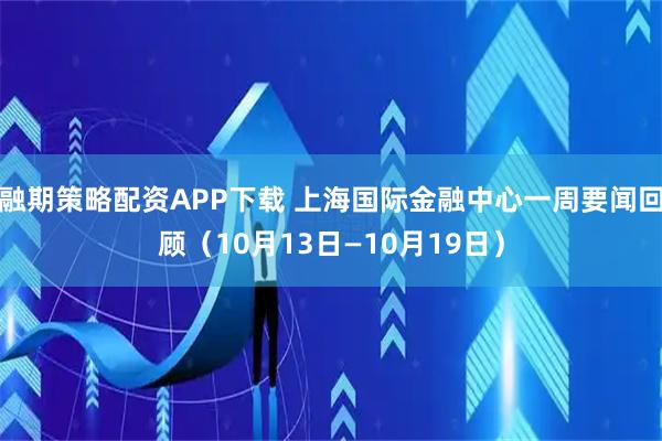 融期策略配资APP下载 上海国际金融中心一周要闻回顾（10月13日—10月19日）