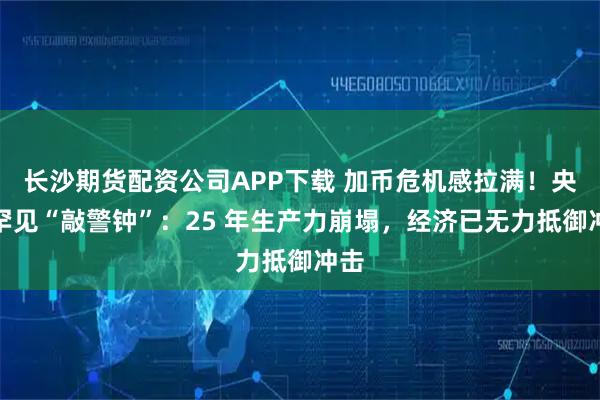 长沙期货配资公司APP下载 加币危机感拉满！央行罕见“敲警钟”：25 年生产力崩塌，经济已无力抵御冲击