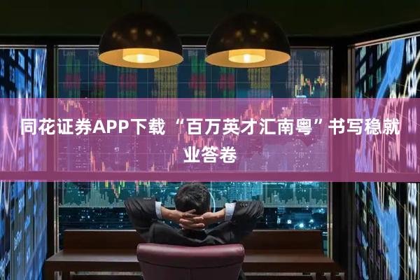 同花证券APP下载 “百万英才汇南粤”书写稳就业答卷