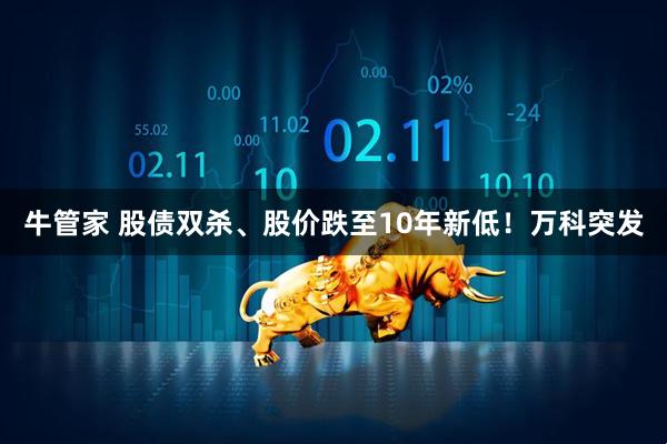 牛管家 股债双杀、股价跌至10年新低！万科突发