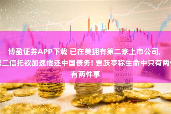 博盈证券APP下载 已在美拥有第二家上市公司, 设第二信托欲加速偿还中国债务! 贾跃亭称生命中只有两件事