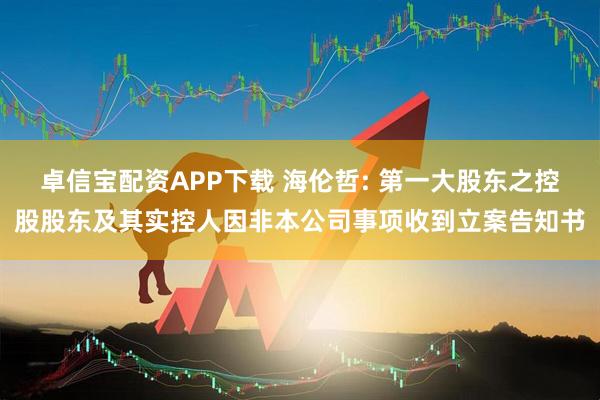 卓信宝配资APP下载 海伦哲: 第一大股东之控股股东及其实控人因非本公司事项收到立案告知书