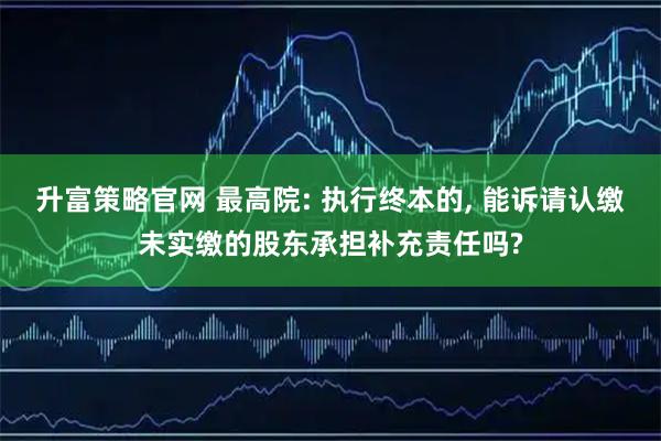 升富策略官网 最高院: 执行终本的, 能诉请认缴未实缴的股东承担补充责任吗?