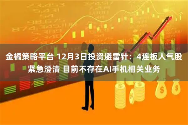 金橘策略平台 12月3日投资避雷针：4连板人气股紧急澄清 目前不存在AI手机相关业务