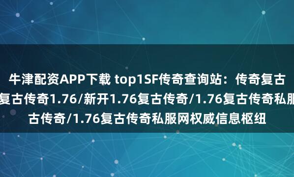 牛津配资APP下载 top1SF传奇查询站:传奇复古/1.76复古传奇/复古传奇1.76/新开1.76复古传奇/1.76复古传奇私服网权威信息枢纽