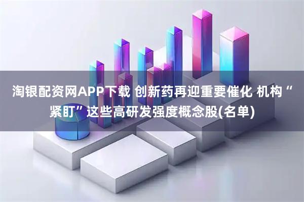 淘银配资网APP下载 创新药再迎重要催化 机构“紧盯”这些高研发强度概念股(名单)