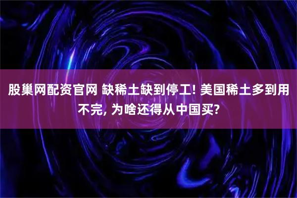 股巢网配资官网 缺稀土缺到停工! 美国稀土多到用不完, 为啥还得从中国买?