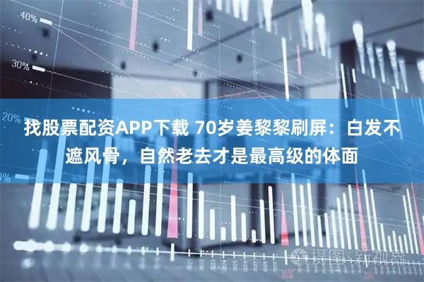找股票配资APP下载 70岁姜黎黎刷屏：白发不遮风骨，自然老去才是最高级的体面