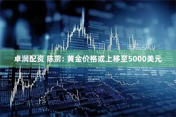 卓润配资 陈雳: 黄金价格或上移至5000美元