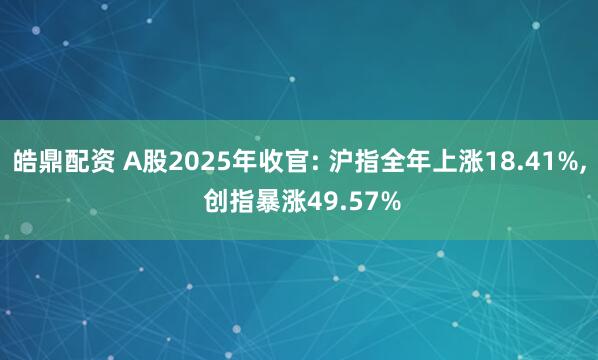 皓鼎配资 A股2025年收官: 沪指全年上涨18.41%, 创指暴涨49.57%