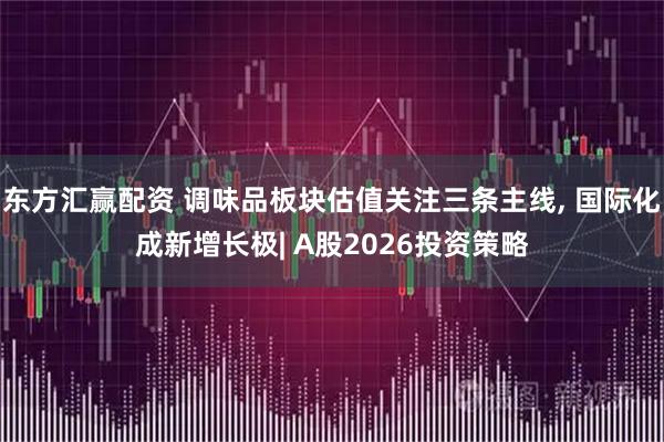 东方汇赢配资 调味品板块估值关注三条主线, 国际化成新增长极| A股2026投资策略