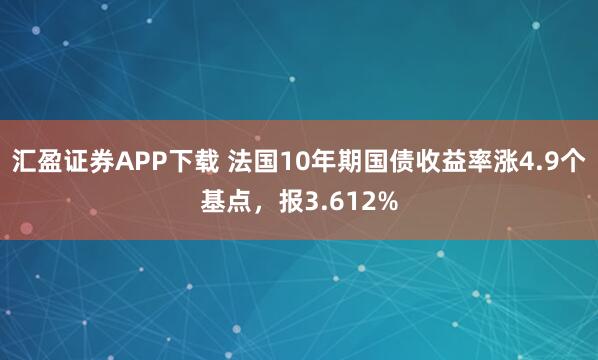 汇盈证券APP下载 法国10年期国债收益率涨4.9个基点，报3.612%