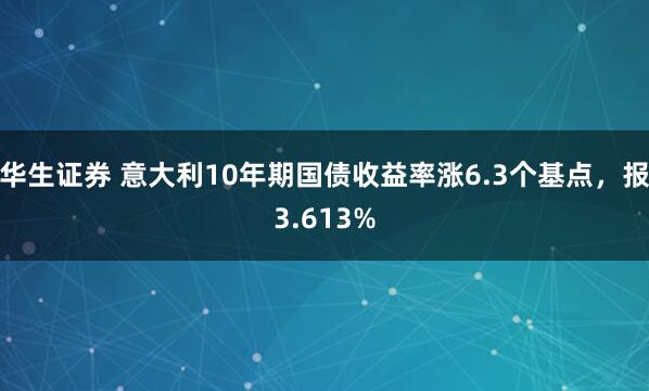 华生证券 意大利10年期国债收益率涨6.3个基点，报3.613%