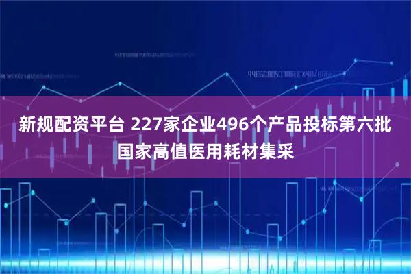 新规配资平台 227家企业496个产品投标第六批国家高值医用耗材集采