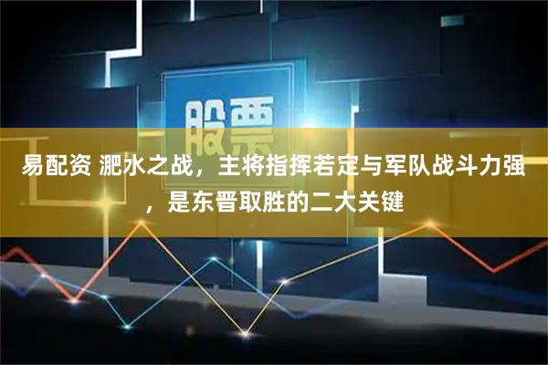 易配资 淝水之战，主将指挥若定与军队战斗力强，是东晋取胜的二大关键