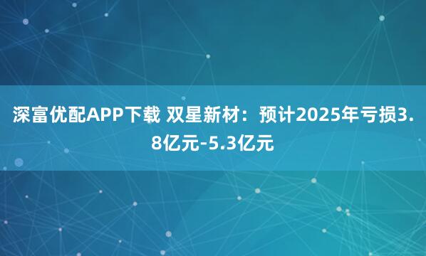 深富优配APP下载 双星新材：预计2025年亏损3.8亿元-5.3亿元
