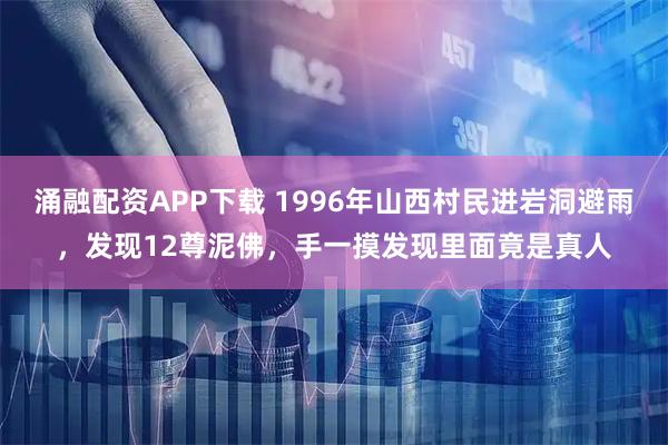 涌融配资APP下载 1996年山西村民进岩洞避雨，发现12尊泥佛，手一摸发现里面竟是真人