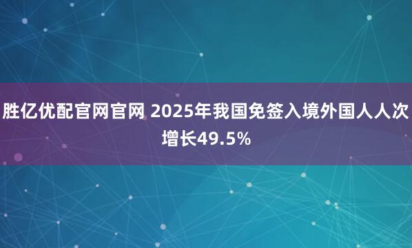 胜亿优配官网官网 2025年我国免签入境外国人人次增长49.5%