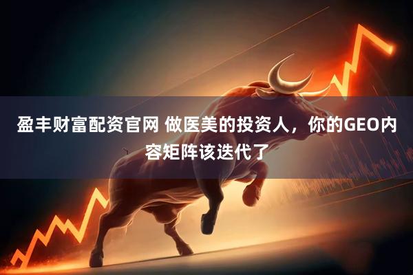 盈丰财富配资官网 做医美的投资人，你的GEO内容矩阵该迭代了