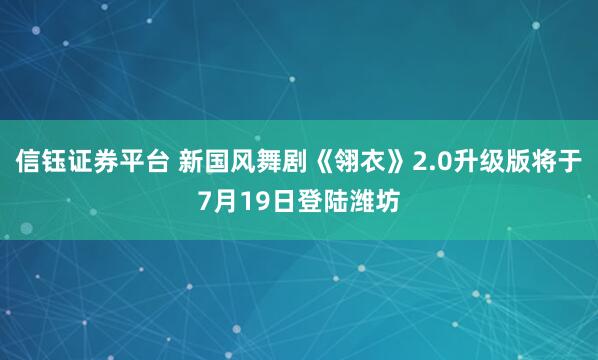 信钰证券平台 新国风舞剧《翎衣》2.0升级版将于7月19日登陆潍坊