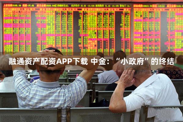 融通资产配资APP下载 中金：“小政府”的终结