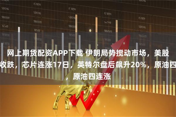 网上期货配资APP下载 伊朗局势搅动市场，美股震荡收跌，芯片连涨17日，英特尔盘后飙升20%，原油四连涨